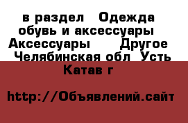  в раздел : Одежда, обувь и аксессуары » Аксессуары »  » Другое . Челябинская обл.,Усть-Катав г.